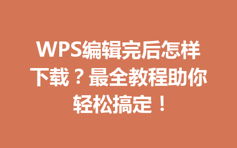 WPS编辑完后怎样下载?最全教程助你轻松搞定! 一