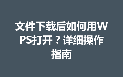 文件下载后如何用WPS打开？详细操作指南 一
