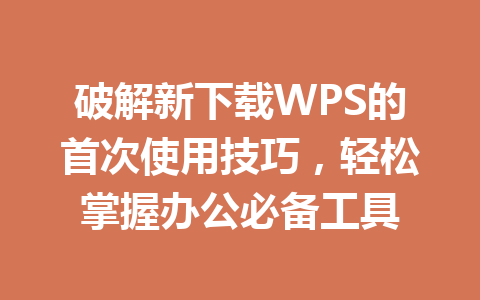 破解新下载WPS的首次使用技巧，轻松掌握办公必备工具 一