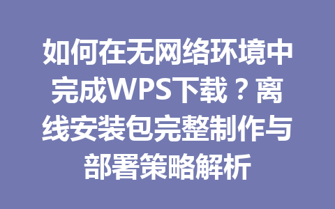 如何在无网络环境中完成WPS下载？离线安装包完整制作与部署策略解析 一
