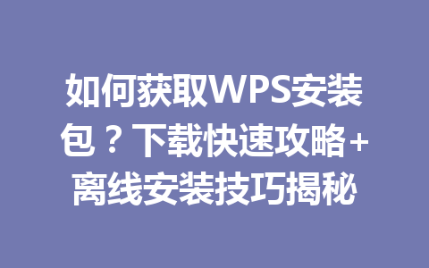 如何获取WPS安装包？下载快速攻略+离线安装技巧揭秘 一