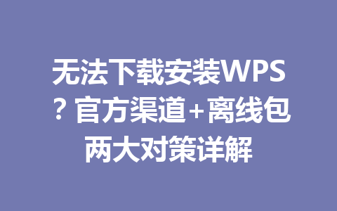 无法下载安装WPS？官方渠道+离线包两大对策详解 一