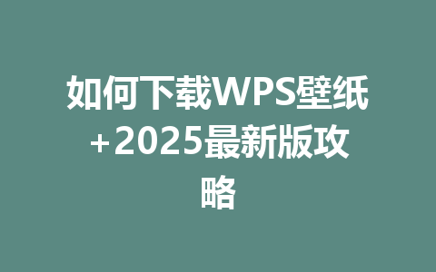 如何下载WPS壁纸+2025最新版攻略 一