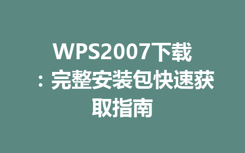 WPS2007下载:完整安装包快速获取指南 一