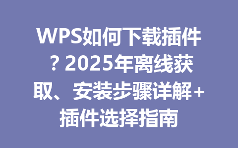 WPS如何下载插件?2025年离线获取、安装步骤详解+插件选择指南 一