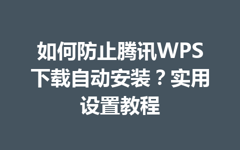 如何防止腾讯WPS下载自动安装？实用设置教程 一