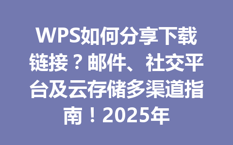 WPS如何分享下载链接?邮件、社交平台及云存储多渠道指南!2025年 一