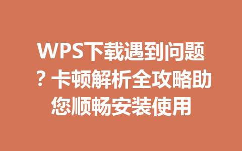 WPS下载遇到问题？卡顿解析全攻略助您顺畅安装使用 一