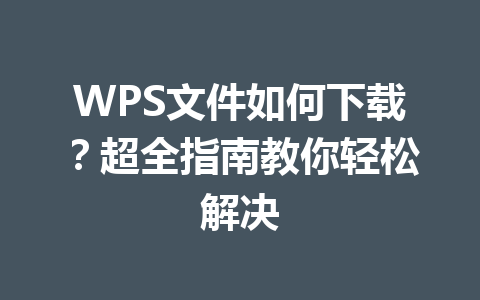 WPS文件如何下载?超全指南教你轻松解决 一