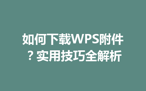 如何下载WPS附件?实用技巧全解析 一