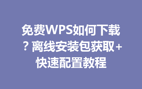 免费WPS如何下载？离线安装包获取+快速配置教程 一