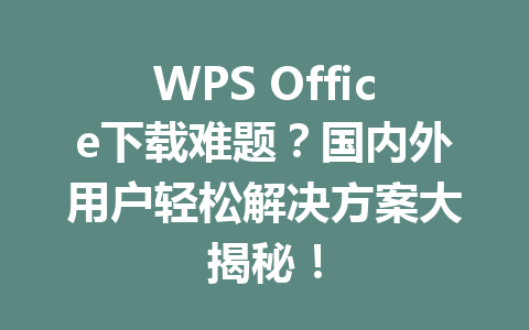 WPS Office下载难题?国内外用户轻松解决方案大揭秘! 一