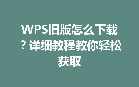 WPS旧版怎么下载？详细教程教你轻松获取 一