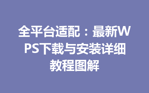 全平台适配：最新WPS下载与安装详细教程图解 一