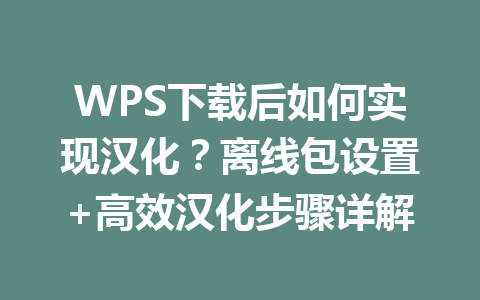 WPS下载后如何实现汉化？离线包设置+高效汉化步骤详解 一