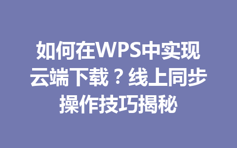如何在WPS中实现云端下载？线上同步操作技巧揭秘 一