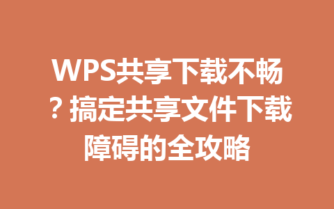 WPS共享下载不畅？搞定共享文件下载障碍的全攻略 一
