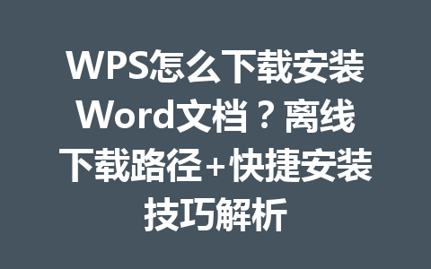 WPS怎么下载安装Word文档?离线下载路径+快捷安装技巧解析 一