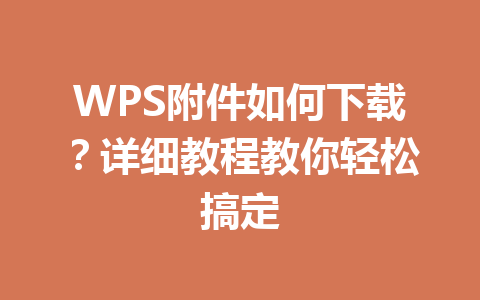 WPS附件如何下载？详细教程教你轻松搞定 一