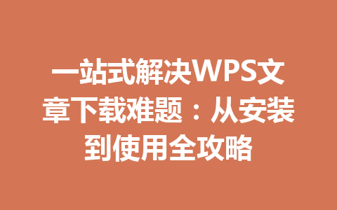 一站式解决WPS文章下载难题:从安装到使用全攻略 一