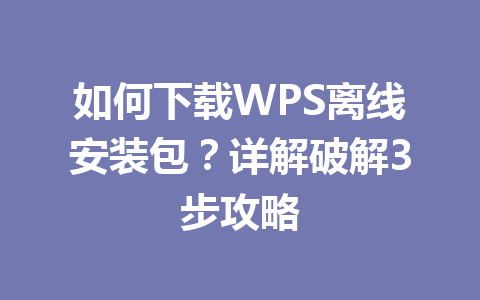 如何下载WPS离线安装包？详解破解3步攻略 一