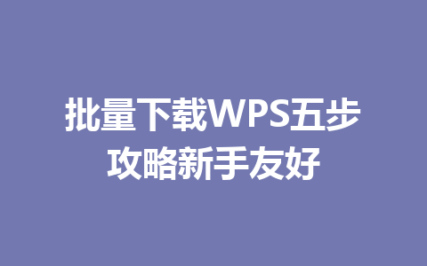 批量下载WPS五步攻略新手友好 一