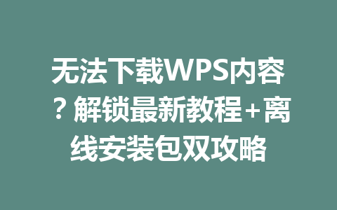 无法下载WPS内容？解锁最新教程+离线安装包双攻略 一