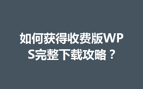 如何获得收费版WPS完整下载攻略? 一