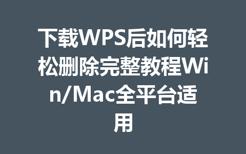 下载WPS后如何轻松删除完整教程Win/Mac全平台适用 一