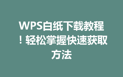 WPS白纸下载教程！轻松掌握快速获取方法 一