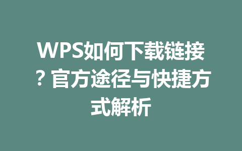 WPS如何下载链接？官方途径与快捷方式解析 一