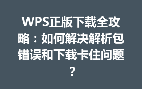 WPS正版下载全攻略：如何解决解析包错误和下载卡住问题？ 一