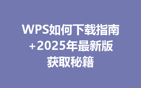 WPS如何下载指南+2025年最新版获取秘籍 一