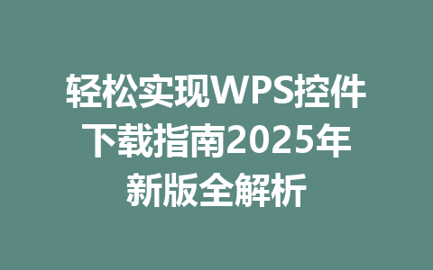 轻松实现WPS控件下载指南2025年新版全解析 一