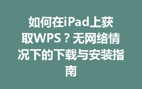 如何在iPad上获取WPS？无网络情况下的下载与安装指南 一